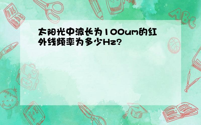 太阳光中波长为100um的红外线频率为多少Hz?