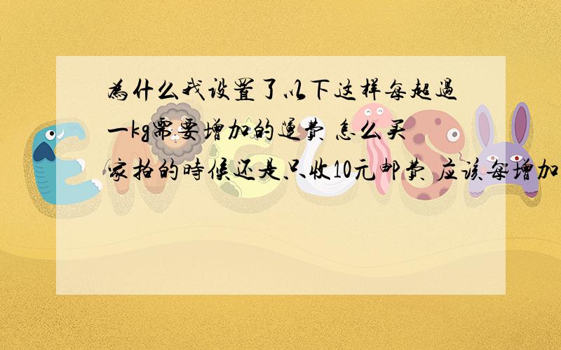 为什么我设置了以下这样每超过一kg需要增加的运费 怎么买家拍的时候还是只收10元邮费 应该每增加1KG运费也