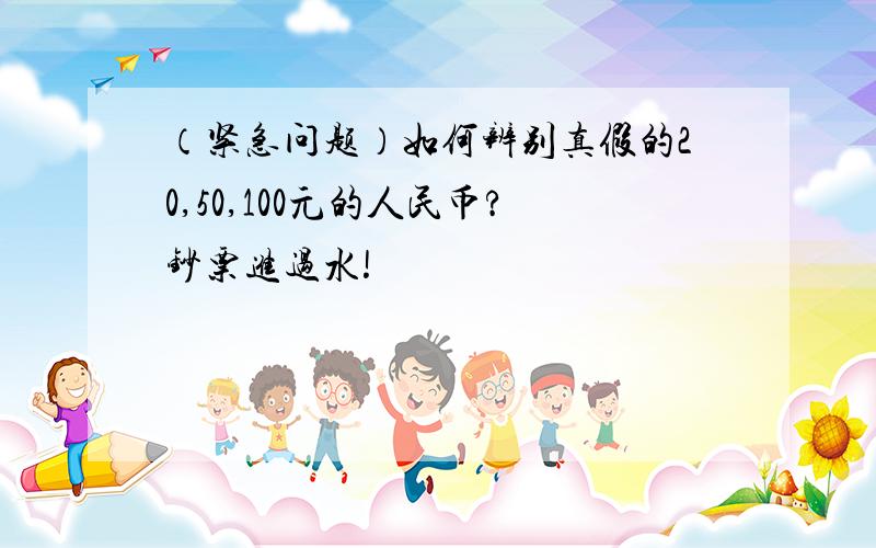 （紧急问题）如何辨别真假的20,50,100元的人民币?钞票进过水!