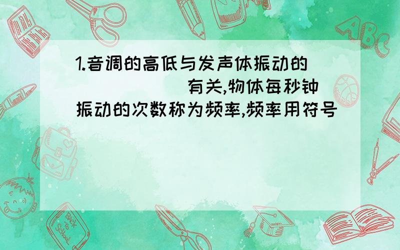 1.音调的高低与发声体振动的______有关,物体每秒钟振动的次数称为频率,频率用符号_______表示,单位是____