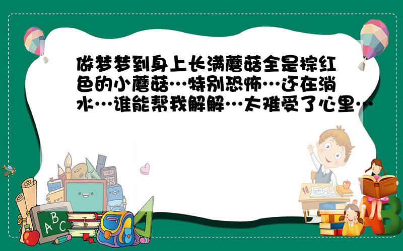 做梦梦到身上长满蘑菇全是棕红色的小蘑菇…特别恐怖…还在淌水…谁能帮我解解…太难受了心里…