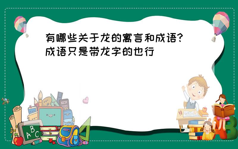 有哪些关于龙的寓言和成语?（成语只是带龙字的也行）