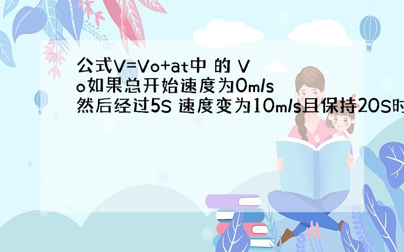 公式V=Vo+at中 的 Vo如果总开始速度为0m/s 然后经过5S 速度变为10m/s且保持20S时间 若求 当t=2