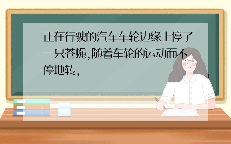 正在行驶的汽车车轮边缘上停了一只苍蝇,随着车轮的运动而不停地转,