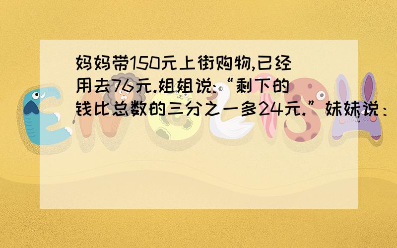 妈妈带150元上街购物,已经用去76元.姐姐说:“剩下的钱比总数的三分之一多24元.”妹妹说：“剩下的钱比总