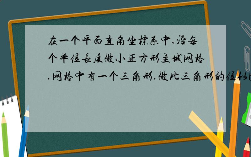 在一个平面直角坐标系中,沿每个单位长度做小正方形主城网格,网格中有一个三角形,做此三角形的位似图形,