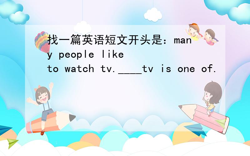 找一篇英语短文开头是：many people like to watch tv.____tv is one of.