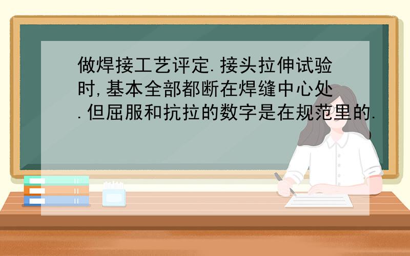 做焊接工艺评定.接头拉伸试验时,基本全部都断在焊缝中心处.但屈服和抗拉的数字是在规范里的.