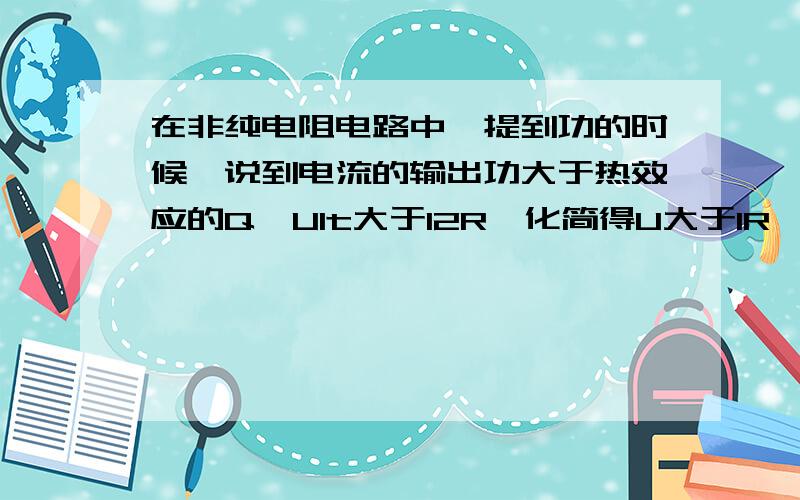 在非纯电阻电路中,提到功的时候,说到电流的输出功大于热效应的Q,UIt大于I2R,化简得U大于IR,这把我弄懵了,那个I