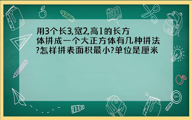 用3个长3,宽2,高1的长方体拼成一个大正方体有几种拼法?怎样拼表面积最小?单位是厘米