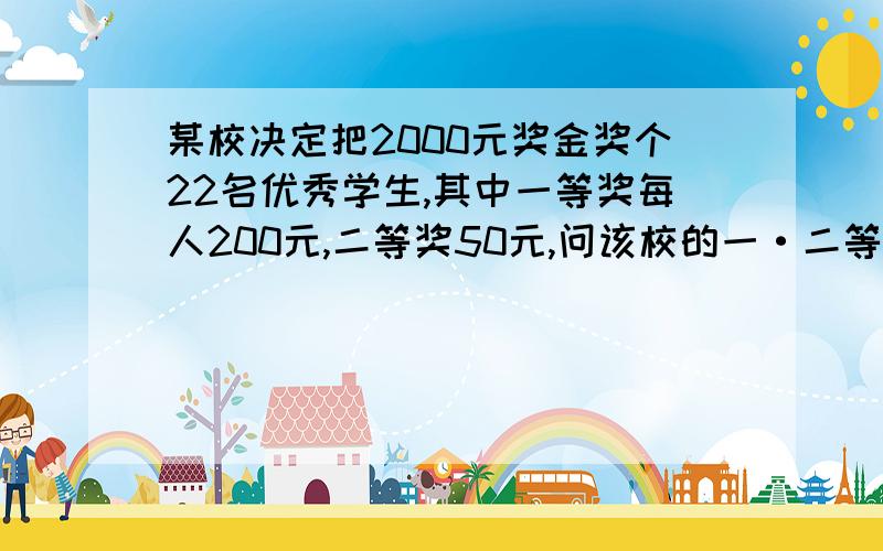 某校决定把2000元奖金奖个22名优秀学生,其中一等奖每人200元,二等奖50元,问该校的一·二等奖各有多少名