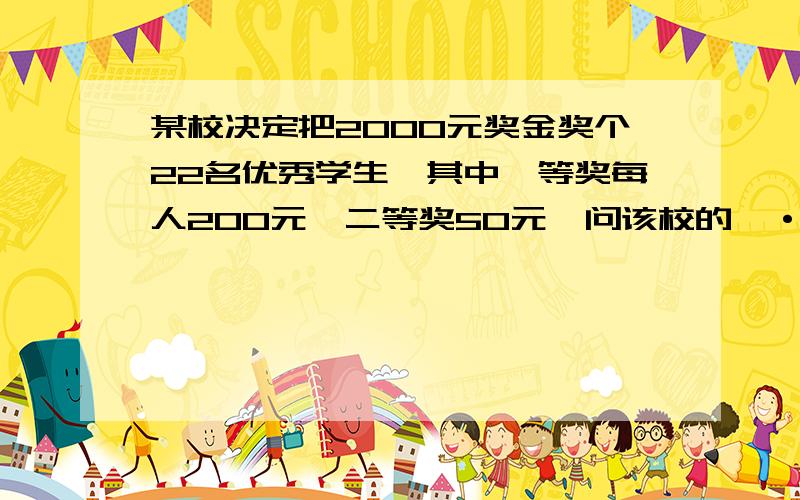 某校决定把2000元奖金奖个22名优秀学生,其中一等奖每人200元,二等奖50元,问该校的一·二等奖各有多少