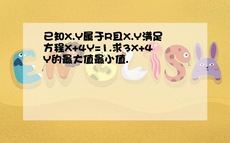 已知X.Y属于R且X.Y满足方程X+4Y=1.求3X+4Y的最大值最小值.