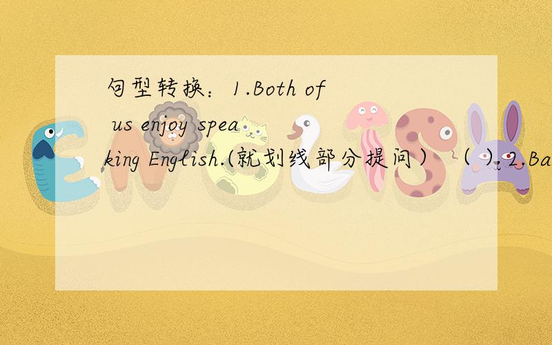 句型转换：1.Both of us enjoy speaking English.(就划线部分提问） （ ）2.Bask