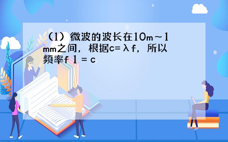 （1）微波的波长在10m～1mm之间，根据c=λf，所以频率f 1 = c