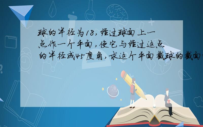 球的半径为18,经过球面上一点作一个平面,使它与经过这点的半径成45度角,求这个平面截球的截面面积