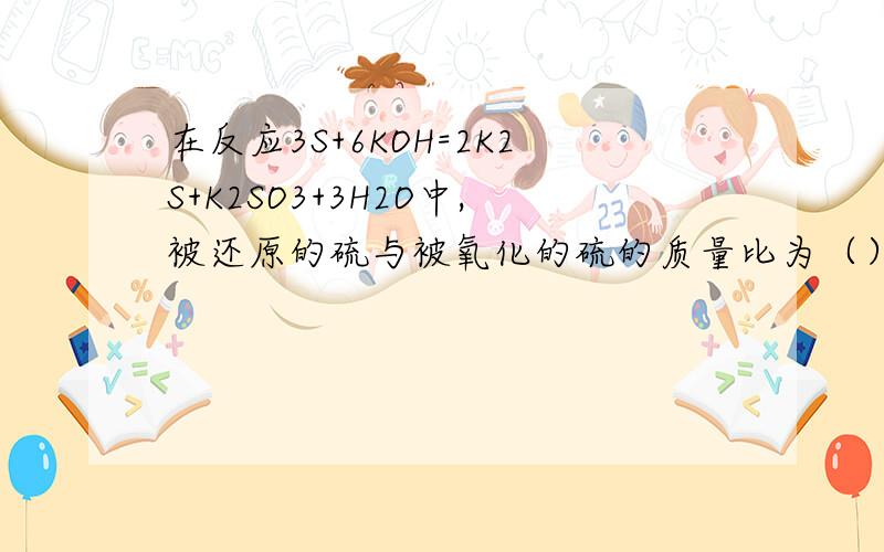 在反应3S+6KOH=2K2S+K2SO3+3H2O中,被还原的硫与被氧化的硫的质量比为（）.