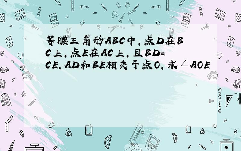 等腰三角形ABC中,点D在BC上,点E在AC上,且BD=CE,AD和BE相交于点O,求∠AOE