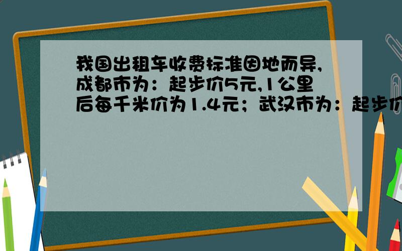 我国出租车收费标准因地而异,成都市为：起步价5元,1公里后每千米价为1.4元；武汉市为：起步价8元,3公里后每千米1.5