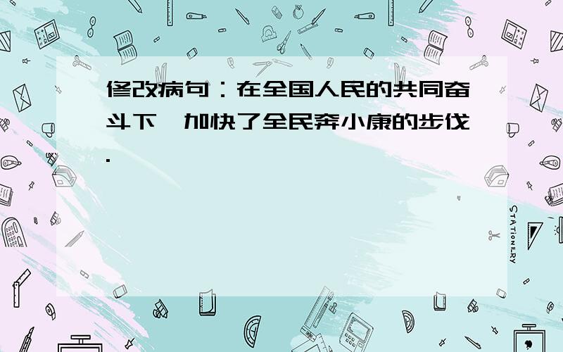 修改病句：在全国人民的共同奋斗下,加快了全民奔小康的步伐.