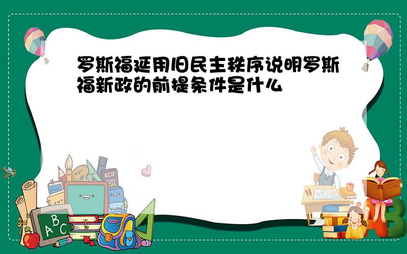 罗斯福延用旧民主秩序说明罗斯福新政的前提条件是什么