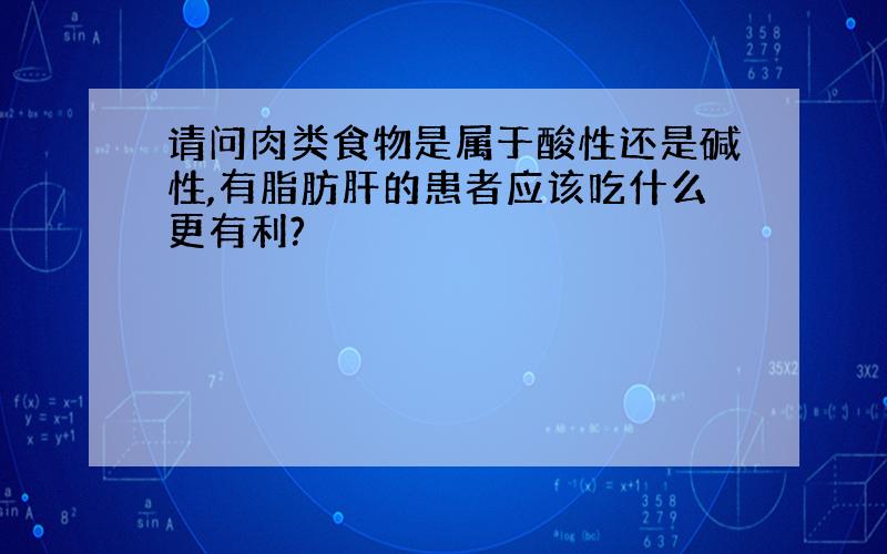 请问肉类食物是属于酸性还是碱性,有脂肪肝的患者应该吃什么更有利?