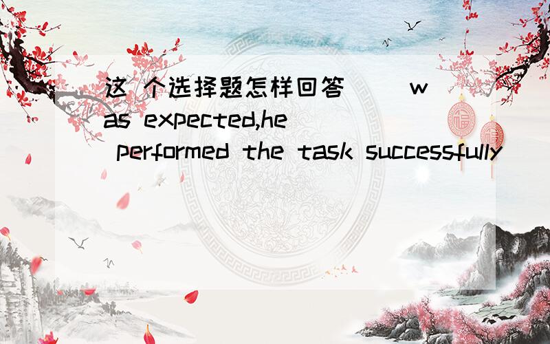 这 个选择题怎样回答 __was expected,he performed the task successfully