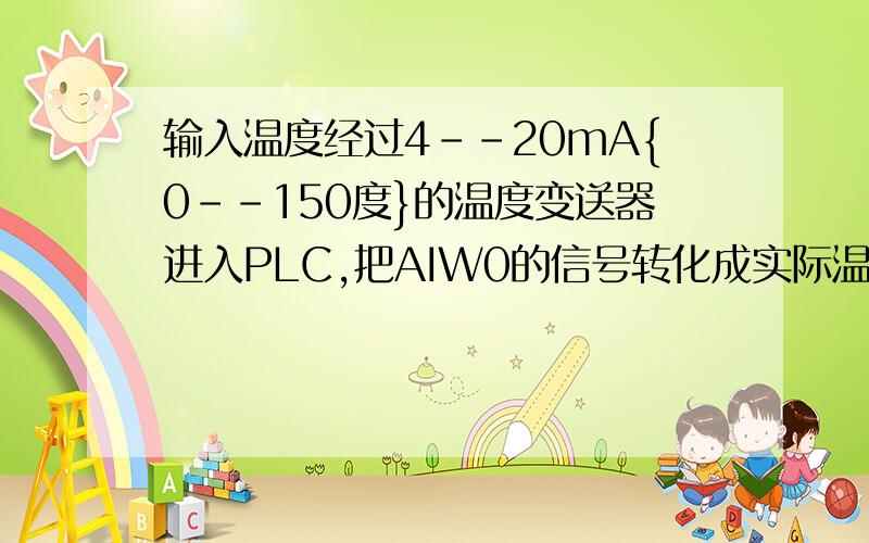 输入温度经过4--20mA{0--150度}的温度变送器进入PLC,把AIW0的信号转化成实际温度