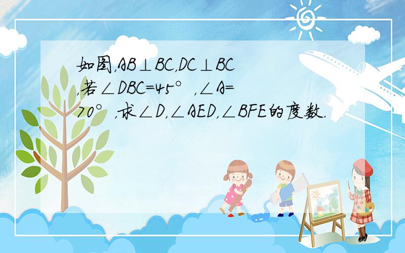 如图，AB⊥BC，DC⊥BC，若∠DBC=45°，∠A=70°，求∠D，∠AED，∠BFE的度数．