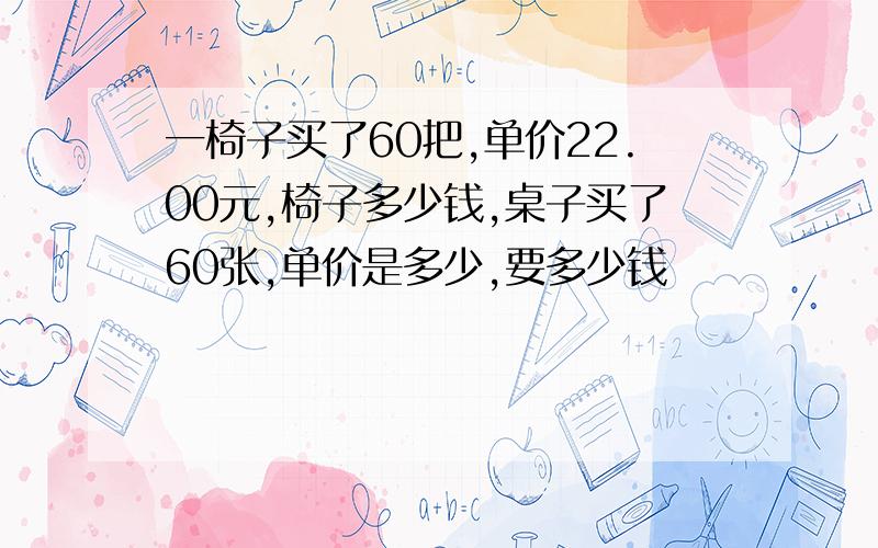 一椅子买了60把,单价22.00元,椅子多少钱,桌子买了60张,单价是多少,要多少钱