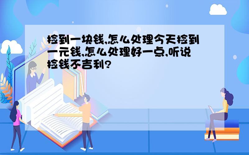 捡到一块钱,怎么处理今天捡到一元钱,怎么处理好一点,听说捡钱不吉利?