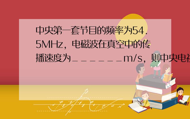 中央第一套节目的频率为54.5MHz，电磁波在真空中的传播速度为______m/s，则中央电视台第一套节目的波长为___