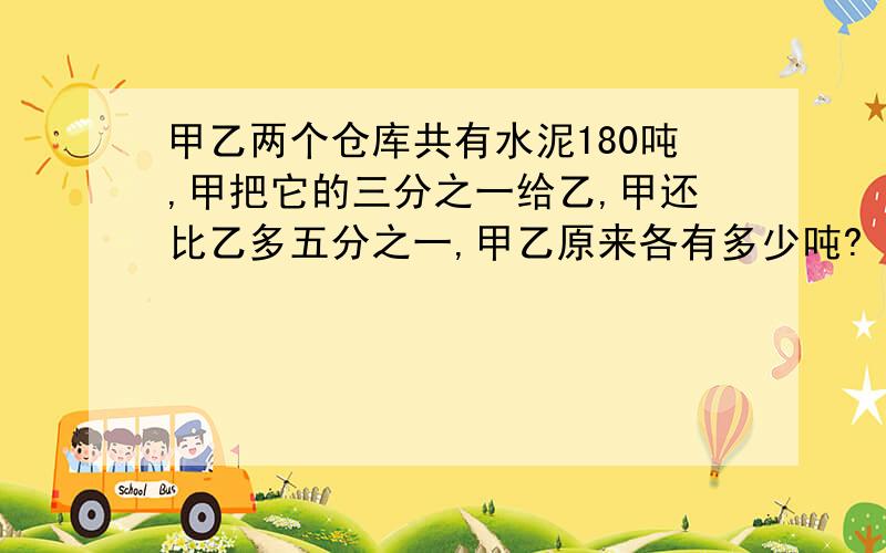 甲乙两个仓库共有水泥180吨,甲把它的三分之一给乙,甲还比乙多五分之一,甲乙原来各有多少吨?