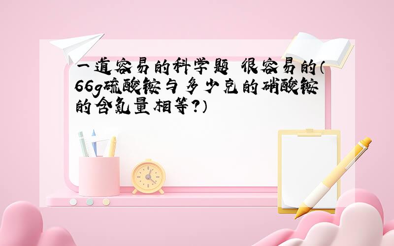 一道容易的科学题 很容易的（66g硫酸铵与多少克的硝酸铵的含氮量相等?）