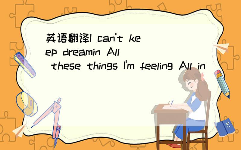 英语翻译I can't keep dreamin All these things I'm feeling All in