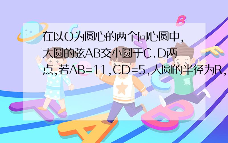 在以O为圆心的两个同心圆中,大圆的弦AB交小圆于C.D两点,若AB=11,CD=5,大圆的半径为R,小圆的米径为r,求(