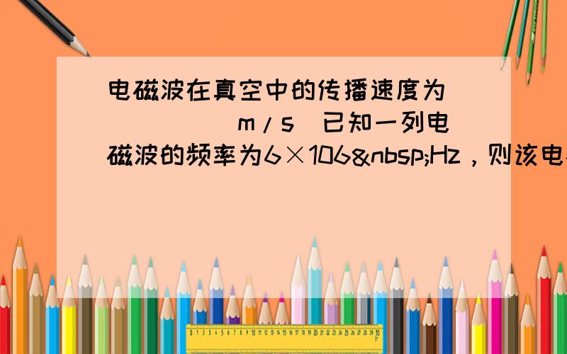 电磁波在真空中的传播速度为______m/s．已知一列电磁波的频率为6×106 Hz，则该电磁波在真空中波长为