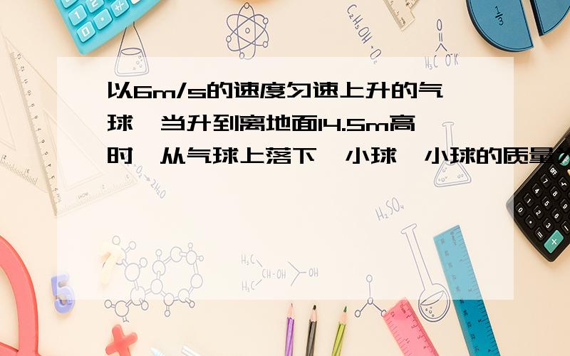 以6m/s的速度匀速上升的气球,当升到离地面14.5m高时,从气球上落下一小球,小球的质量为0.5kg,小球在运动过程中