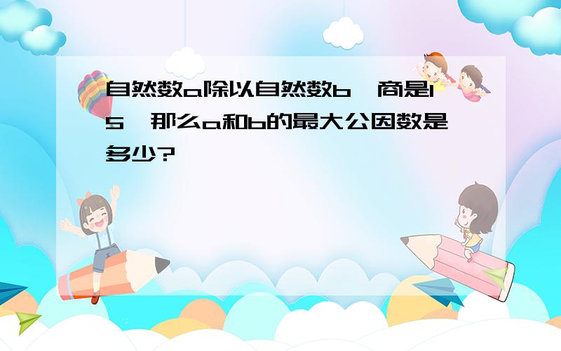 自然数a除以自然数b,商是15,那么a和b的最大公因数是多少?