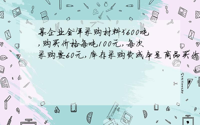 某企业全年采购材料3600吨,购买价格每吨100元,每次采购要60元,库存采购费成本是商品买价的30%,