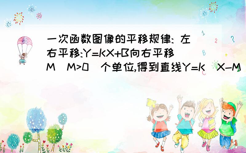 一次函数图像的平移规律: 左右平移:Y=KX+B向右平移M(M>0)个单位,得到直线Y=K(X-M)+B ,即左加右减.