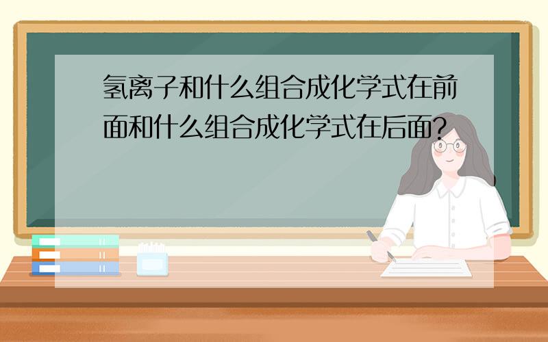 氢离子和什么组合成化学式在前面和什么组合成化学式在后面?