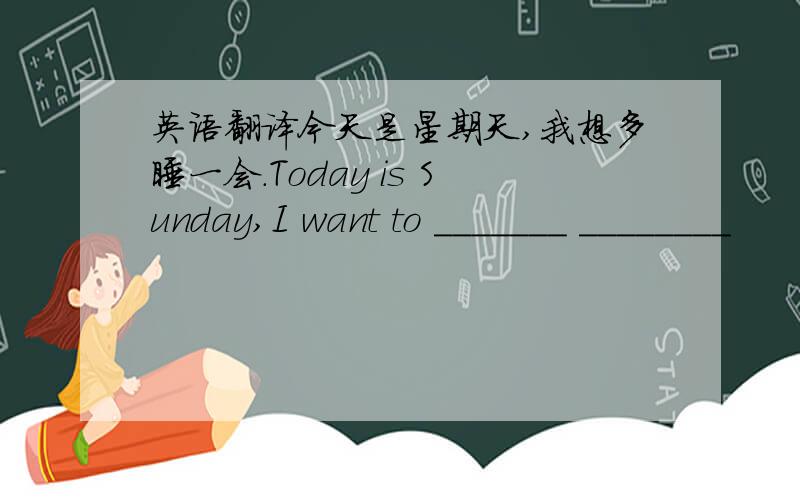 英语翻译今天是星期天,我想多睡一会.Today is Sunday,I want to _______ ________