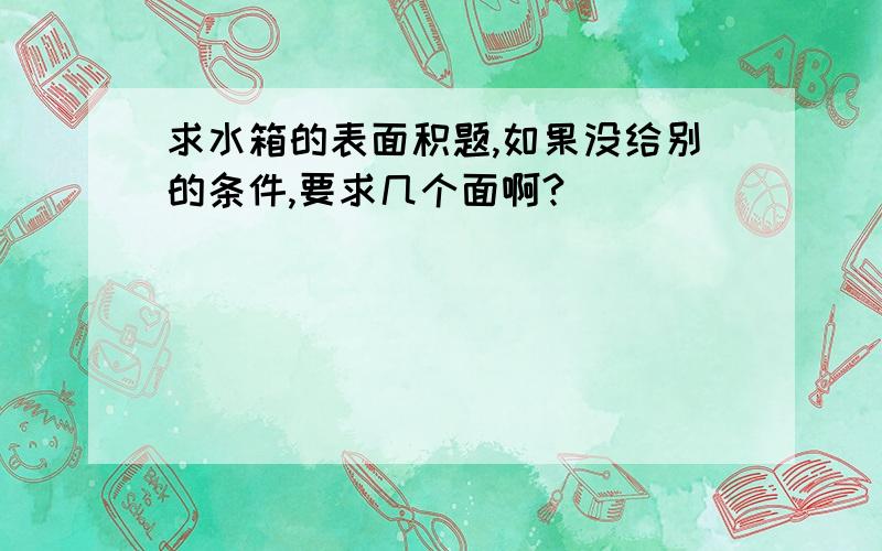 求水箱的表面积题,如果没给别的条件,要求几个面啊?