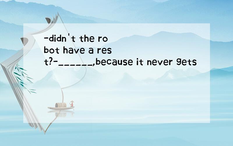 -didn't the robot have a rest?-______,because it never gets