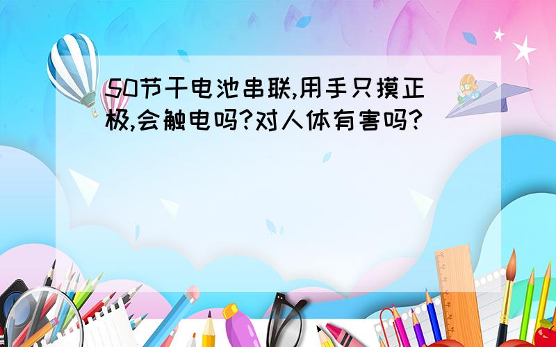 50节干电池串联,用手只摸正极,会触电吗?对人体有害吗?