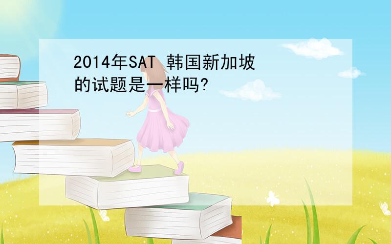 2014年SAT 韩国新加坡的试题是一样吗?