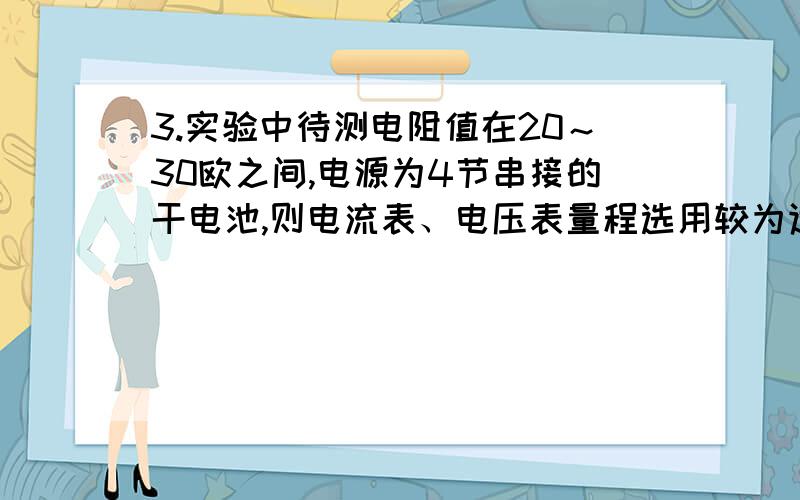 3.实验中待测电阻值在20～30欧之间,电源为4节串接的干电池,则电流表、电压表量程选用较为适当的是（ ）