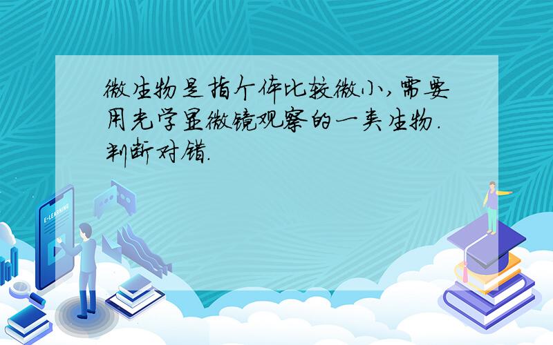 微生物是指个体比较微小,需要用光学显微镜观察的一类生物.判断对错.