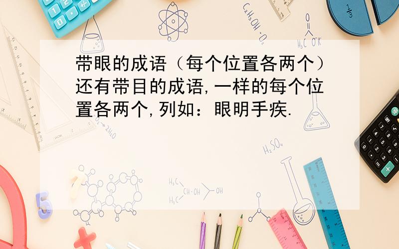 带眼的成语（每个位置各两个）还有带目的成语,一样的每个位置各两个,列如：眼明手疾.